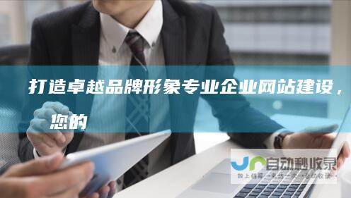 打造卓越品牌形象：专业企业网站建设，提升您的业务价值！